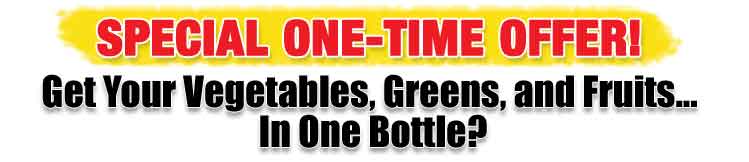 SPECIAL ONE-TIME OFFER
Get Your Vegetables, Greens and Fruits..
In One Bottle?